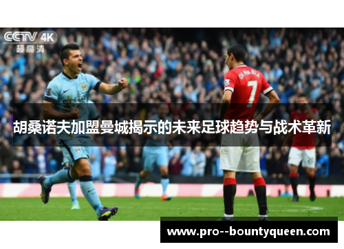 胡桑诺夫加盟曼城揭示的未来足球趋势与战术革新