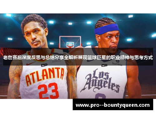 老詹赛后深度反思与总结分享全解析展现篮球巨星的职业精神与思考方式