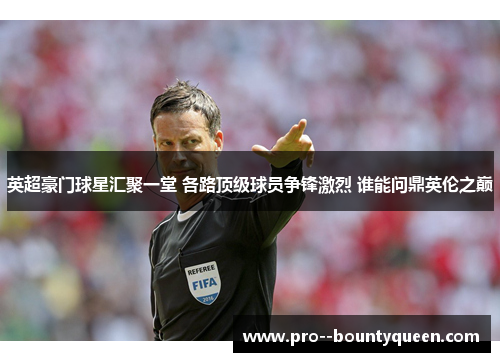 英超豪门球星汇聚一堂 各路顶级球员争锋激烈 谁能问鼎英伦之巅