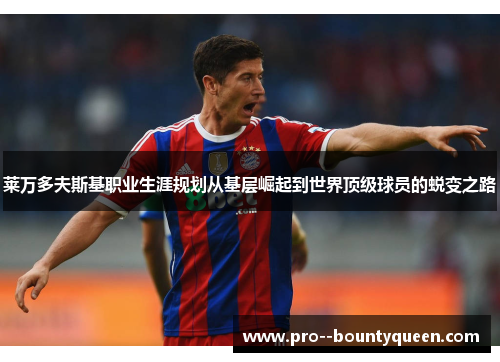 莱万多夫斯基职业生涯规划从基层崛起到世界顶级球员的蜕变之路