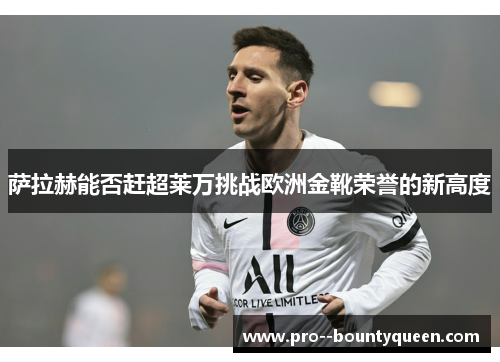 萨拉赫能否赶超莱万挑战欧洲金靴荣誉的新高度