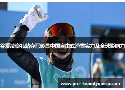 谷爱凌崇礼站夺冠彰显中国自由式滑雪实力及全球影响力
