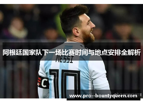 阿根廷国家队下一场比赛时间与地点安排全解析