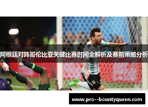 阿根廷对阵哥伦比亚关键比赛时间全解析及赛前策略分析
