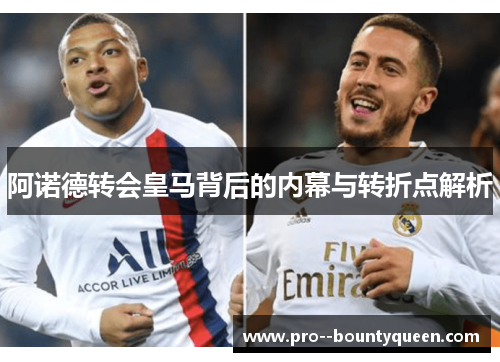 阿诺德转会皇马背后的内幕与转折点解析