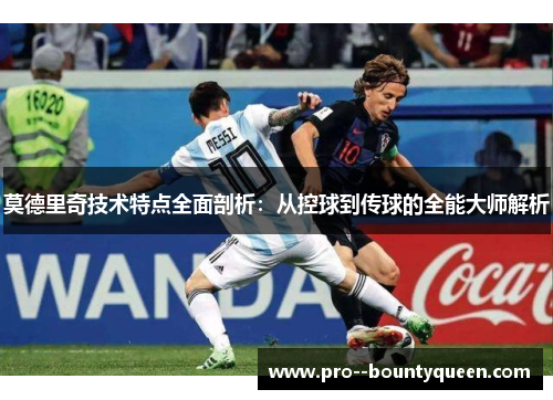 莫德里奇技术特点全面剖析：从控球到传球的全能大师解析
