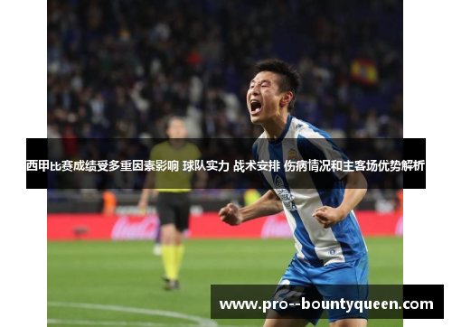 西甲比赛成绩受多重因素影响 球队实力 战术安排 伤病情况和主客场优势解析