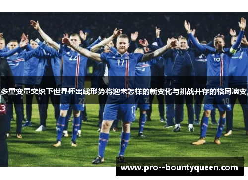 多重变量交织下世界杯出线形势将迎来怎样的新变化与挑战并存的格局演变