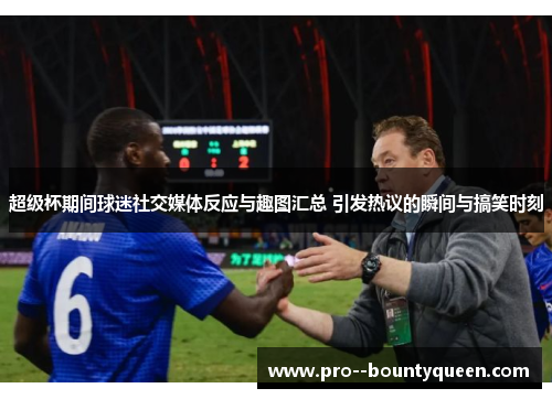 超级杯期间球迷社交媒体反应与趣图汇总 引发热议的瞬间与搞笑时刻