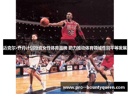 迈克尔·乔丹计划投资女性体育品牌 助力推动体育领域性别平等发展