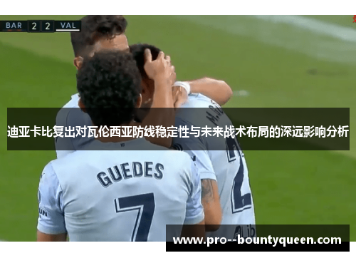 迪亚卡比复出对瓦伦西亚防线稳定性与未来战术布局的深远影响分析