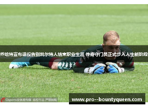乔哈特宣布退役告别凯尔特人结束职业生涯 传奇守门员正式步入人生新阶段