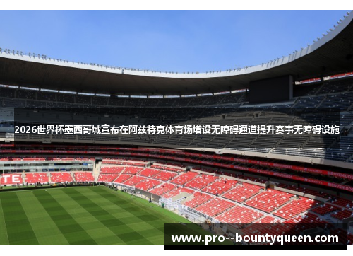 2026世界杯墨西哥城宣布在阿兹特克体育场增设无障碍通道提升赛事无障碍设施