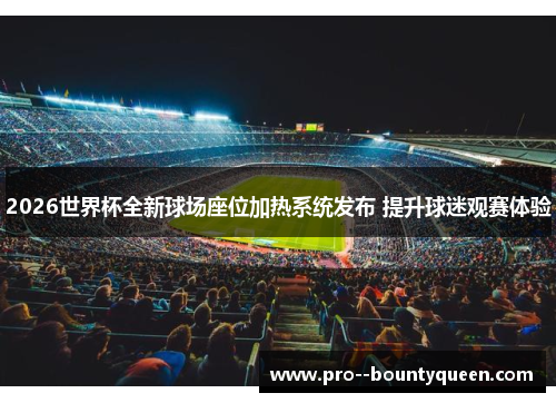 2026世界杯全新球场座位加热系统发布 提升球迷观赛体验